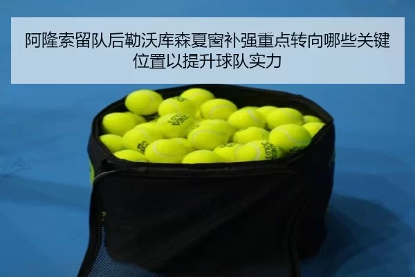 阿隆索留队后勒沃库森夏窗补强重点转向哪些关键位置以提升球队实力